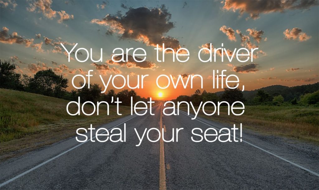 You are the driver of your own life, don't let any steal your seat